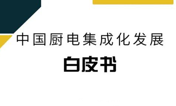 重磅！《中國廚電集成化發展白皮書》正式發布，解密廚電集成化發展新趨勢！