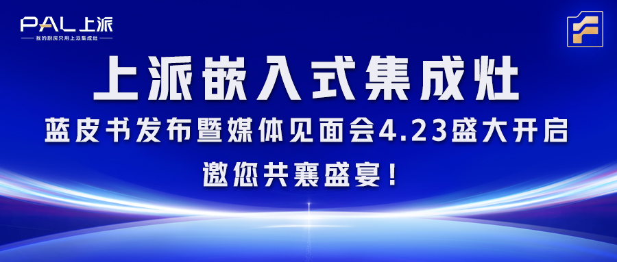 上派嵌入式集成灶藍皮書發布暨媒體見面會4.23盛大開啟，邀您共襄盛宴！