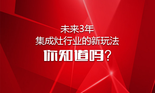 未來3年集成灶行業的新玩法，你知道嗎？